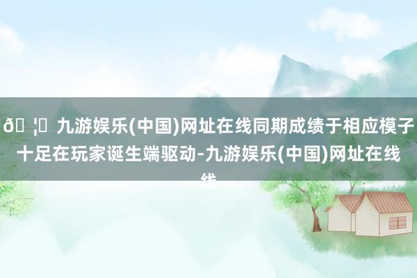 🦄九游娱乐(中国)网址在线同期成绩于相应模子十足在玩家诞生端驱动-九游娱乐(中国)网址在线