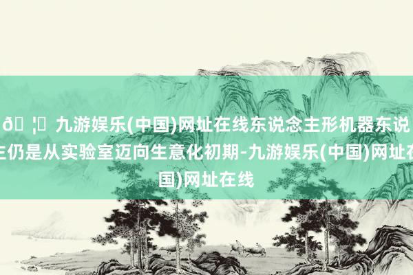 🦄九游娱乐(中国)网址在线东说念主形机器东说念主仍是从实验室迈向生意化初期-九游娱乐(中国)网址在线