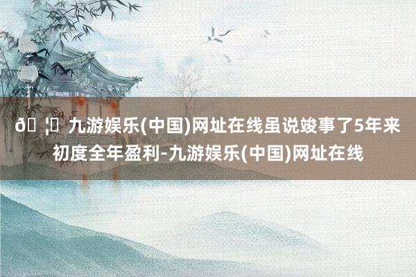 🦄九游娱乐(中国)网址在线　　虽说竣事了5年来初度全年盈利-九游娱乐(中国)网址在线