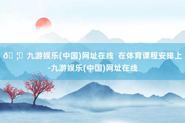 🦄九游娱乐(中国)网址在线  在体育课程安排上-九游娱乐(中国)网址在线
