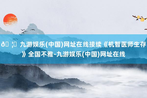 🦄九游娱乐(中国)网址在线接续《机智医师生存》全国不雅-九游娱乐(中国)网址在线
