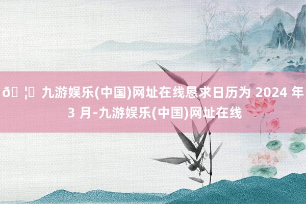 🦄九游娱乐(中国)网址在线恳求日历为 2024 年 3 月-九游娱乐(中国)网址在线