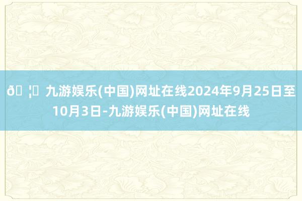 🦄九游娱乐(中国)网址在线2024年9月25日至10月3日-九游娱乐(中国)网址在线