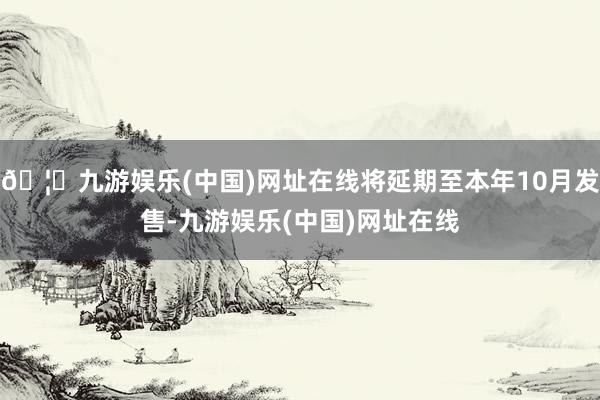 🦄九游娱乐(中国)网址在线将延期至本年10月发售-九游娱乐(中国)网址在线