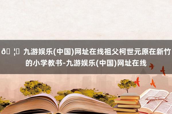 🦄九游娱乐(中国)网址在线祖父柯世元原在新竹的小学教书-九游娱乐(中国)网址在线