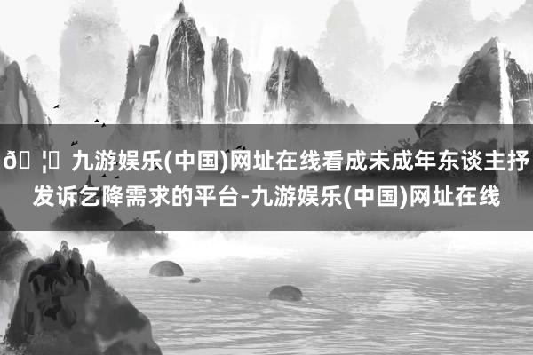 🦄九游娱乐(中国)网址在线看成未成年东谈主抒发诉乞降需求的平台-九游娱乐(中国)网址在线