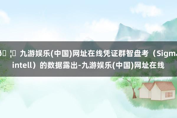 🦄九游娱乐(中国)网址在线凭证群智盘考（Sigmaintell）的数据露出-九游娱乐(中国)网址在线