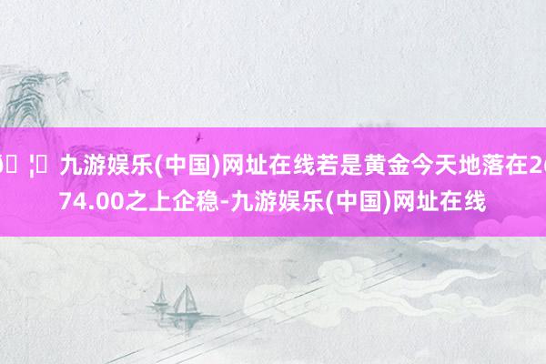 🦄九游娱乐(中国)网址在线若是黄金今天地落在2674.00之上企稳-九游娱乐(中国)网址在线