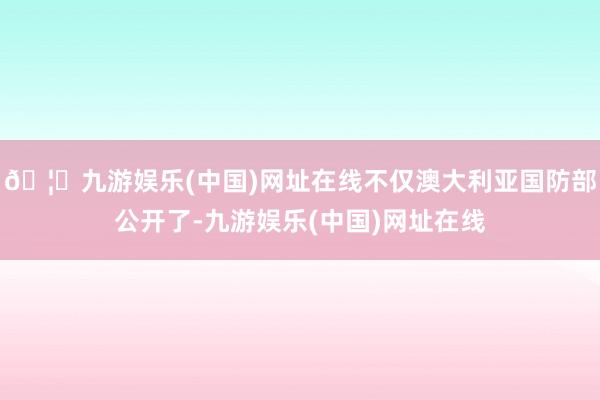 🦄九游娱乐(中国)网址在线不仅澳大利亚国防部公开了-九游娱乐(中国)网址在线