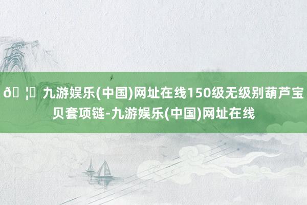 🦄九游娱乐(中国)网址在线150级无级别葫芦宝贝套项链-九游娱乐(中国)网址在线