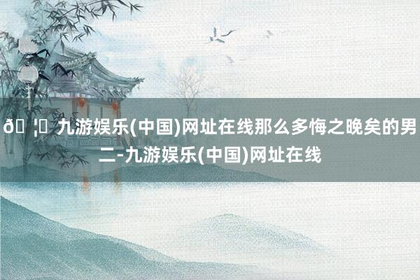 🦄九游娱乐(中国)网址在线那么多悔之晚矣的男二-九游娱乐(中国)网址在线