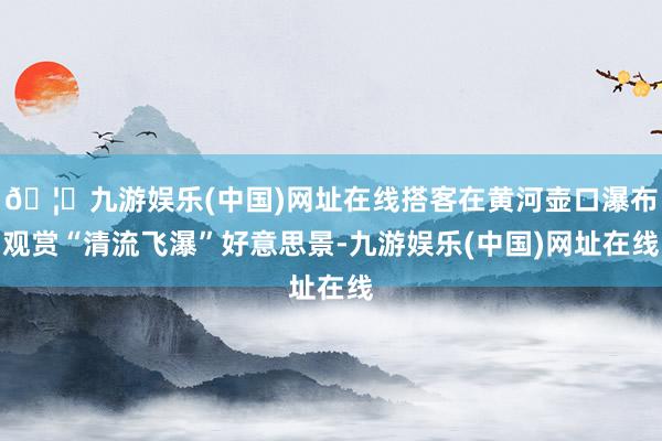 🦄九游娱乐(中国)网址在线搭客在黄河壶口瀑布观赏“清流飞瀑”好意思景-九游娱乐(中国)网址在线
