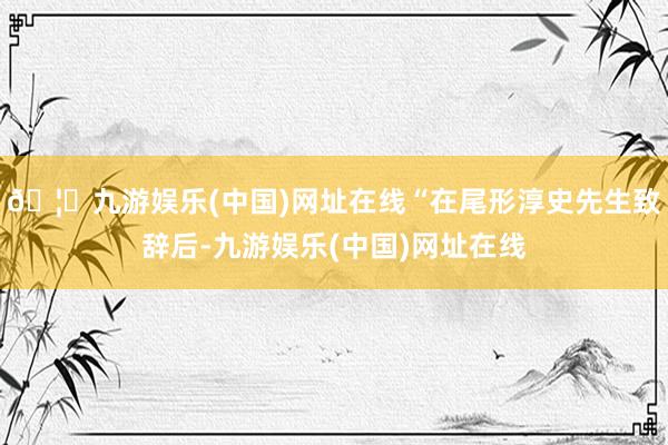 🦄九游娱乐(中国)网址在线“在尾形淳史先生致辞后-九游娱乐(中国)网址在线