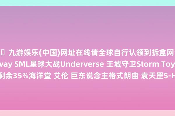 🦄九游娱乐(中国)网址在线请全球自行认领到拆盒网淘宝店补款!Blitzway SML星球大战Underverse 王城守卫Storm Toys 范马刃牙张开剩余35%海洋堂 艾伦 巨东说念主格式朗宙 袁天罡S-HERO 超东说念主动画版 配件包HAPITOPI 浴室妹妹 发布于:广东省-九游娱乐(中国)网址在线