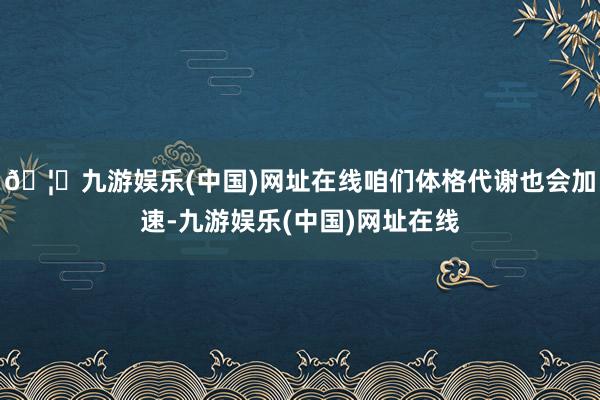 🦄九游娱乐(中国)网址在线咱们体格代谢也会加速-九游娱乐(中国)网址在线