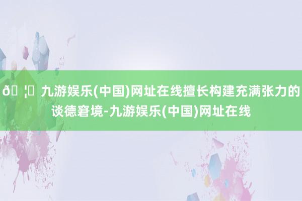 🦄九游娱乐(中国)网址在线擅长构建充满张力的谈德窘境-九游娱乐(中国)网址在线