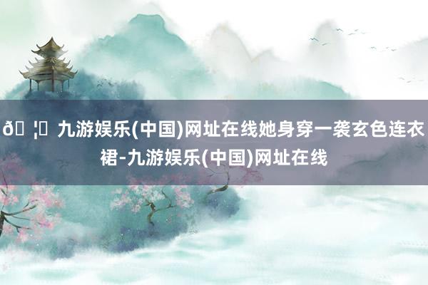 🦄九游娱乐(中国)网址在线她身穿一袭玄色连衣裙-九游娱乐(中国)网址在线