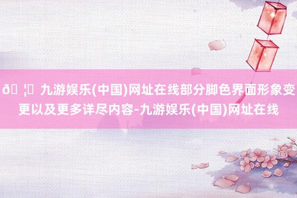 🦄九游娱乐(中国)网址在线部分脚色界面形象变更以及更多详尽内容-九游娱乐(中国)网址在线
