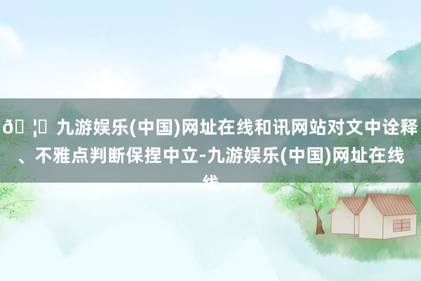 🦄九游娱乐(中国)网址在线和讯网站对文中诠释、不雅点判断保捏中立-九游娱乐(中国)网址在线