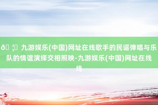 🦄九游娱乐(中国)网址在线歌手的民谣弹唱与乐队的情谊演绎交相照映-九游娱乐(中国)网址在线