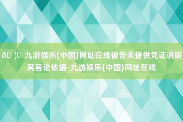 🦄九游娱乐(中国)网址在线被告未提供凭证讲明其言论依据-九游娱乐(中国)网址在线
