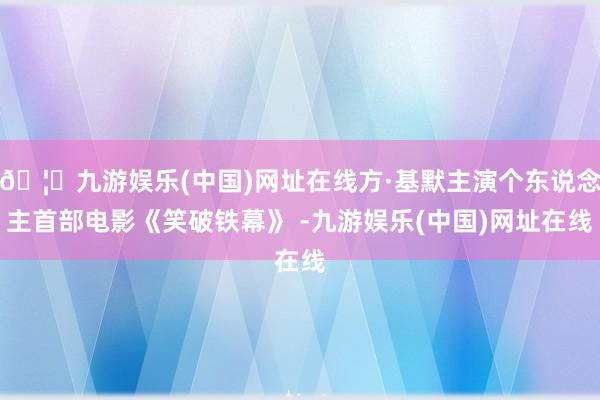 🦄九游娱乐(中国)网址在线方·基默主演个东说念主首部电影《笑破铁幕》 -九游娱乐(中国)网址在线