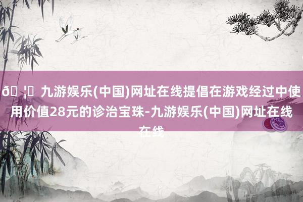 🦄九游娱乐(中国)网址在线提倡在游戏经过中使用价值28元的诊治宝珠-九游娱乐(中国)网址在线