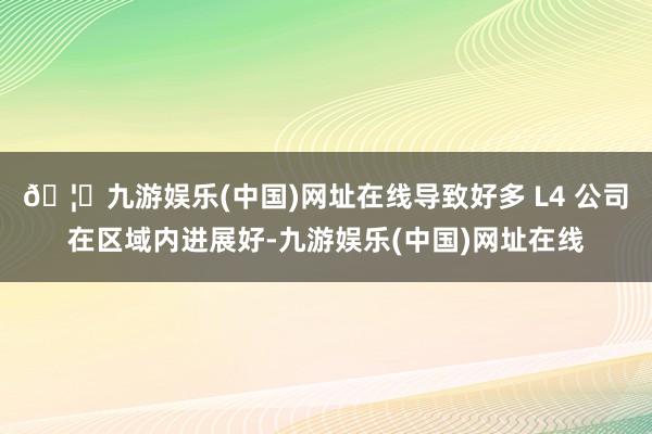 🦄九游娱乐(中国)网址在线导致好多 L4 公司在区域内进展好-九游娱乐(中国)网址在线