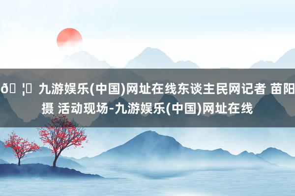 🦄九游娱乐(中国)网址在线东谈主民网记者 苗阳摄 活动现场-九游娱乐(中国)网址在线