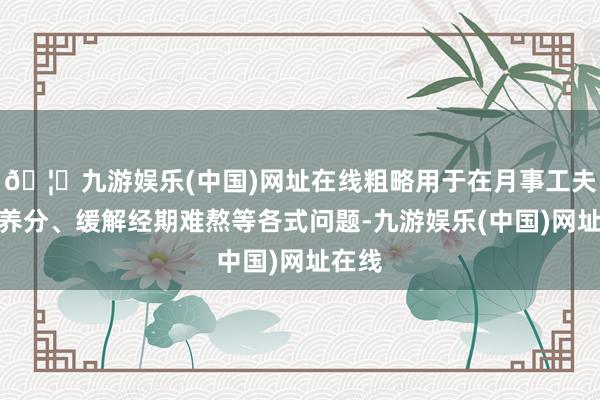 🦄九游娱乐(中国)网址在线粗略用于在月事工夫补充养分、缓解经期难熬等各式问题-九游娱乐(中国)网址在线