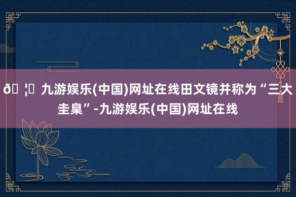 🦄九游娱乐(中国)网址在线田文镜并称为“三大圭臬”-九游娱乐(中国)网址在线