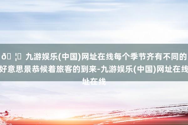 🦄九游娱乐(中国)网址在线每个季节齐有不同的好意思景恭候着旅客的到来-九游娱乐(中国)网址在线