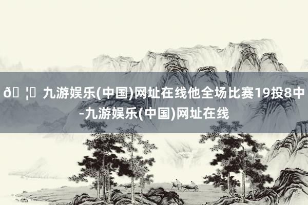 🦄九游娱乐(中国)网址在线他全场比赛19投8中-九游娱乐(中国)网址在线