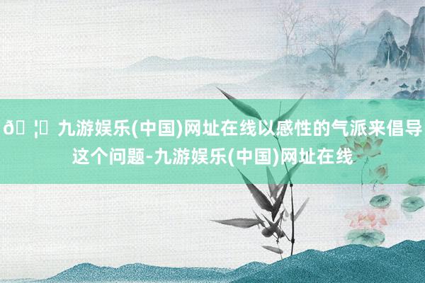 🦄九游娱乐(中国)网址在线以感性的气派来倡导这个问题-九游娱乐(中国)网址在线