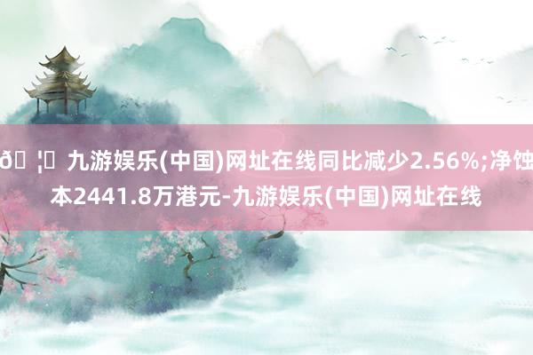 🦄九游娱乐(中国)网址在线同比减少2.56%;净蚀本2441.8万港元-九游娱乐(中国)网址在线