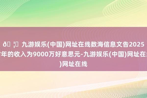🦄九游娱乐(中国)网址在线数海信息文告2025财年的收入为9000万好意思元-九游娱乐(中国)网址在线