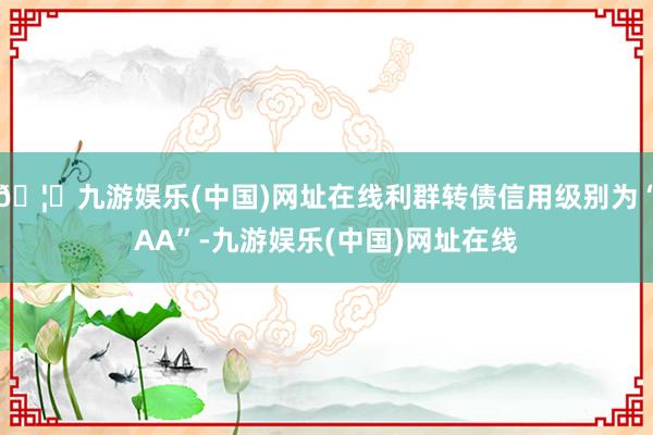 🦄九游娱乐(中国)网址在线利群转债信用级别为“AA”-九游娱乐(中国)网址在线