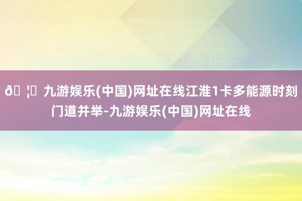 🦄九游娱乐(中国)网址在线江淮1卡多能源时刻门道并举-九游娱乐(中国)网址在线