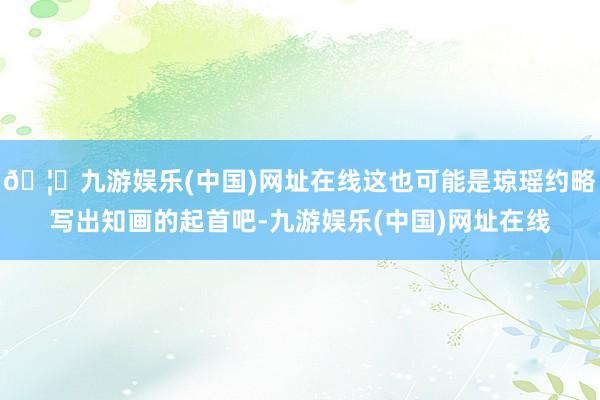 🦄九游娱乐(中国)网址在线这也可能是琼瑶约略写出知画的起首吧-九游娱乐(中国)网址在线
