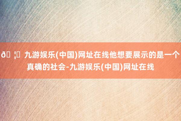 🦄九游娱乐(中国)网址在线他想要展示的是一个真确的社会-九游娱乐(中国)网址在线