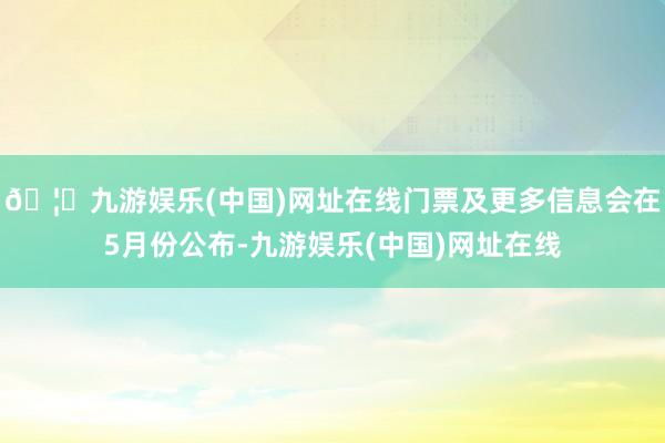 🦄九游娱乐(中国)网址在线门票及更多信息会在5月份公布-九游娱乐(中国)网址在线