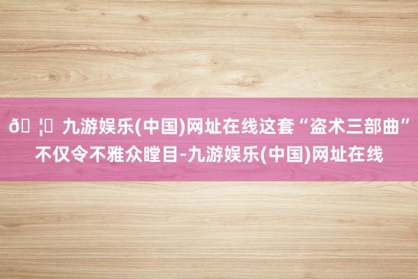 🦄九游娱乐(中国)网址在线这套“盗术三部曲”不仅令不雅众瞠目-九游娱乐(中国)网址在线