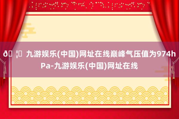 🦄九游娱乐(中国)网址在线巅峰气压值为974hPa-九游娱乐(中国)网址在线