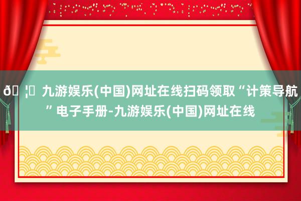 🦄九游娱乐(中国)网址在线扫码领取“计策导航”电子手册-九游娱乐(中国)网址在线
