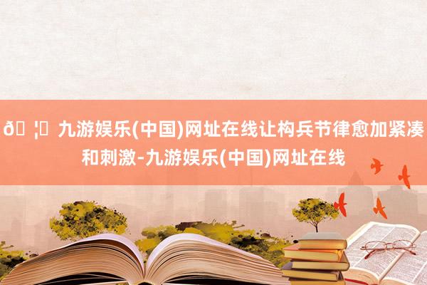🦄九游娱乐(中国)网址在线让构兵节律愈加紧凑和刺激-九游娱乐(中国)网址在线