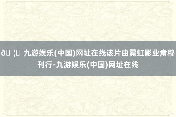 🦄九游娱乐(中国)网址在线该片由霓虹影业肃穆刊行-九游娱乐(中国)网址在线