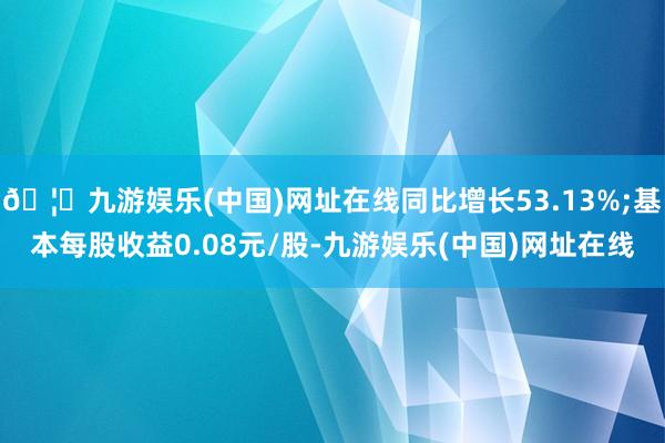 🦄九游娱乐(中国)网址在线同比增长53.13%;基本每股收益0.08元/股-九游娱乐(中国)网址在线