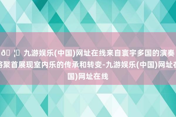 🦄九游娱乐(中国)网址在线来自寰宇多国的演奏家将聚首展现室内乐的传承和转变-九游娱乐(中国)网址在线