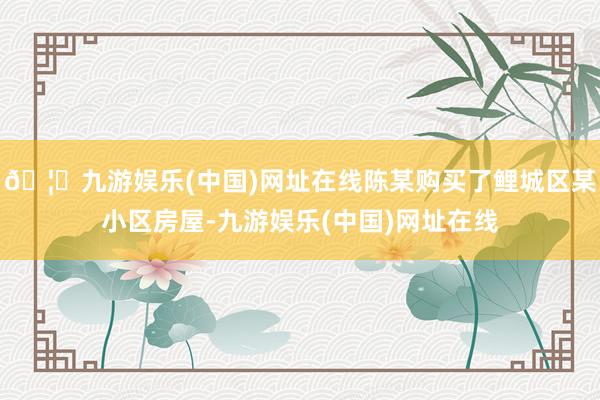 🦄九游娱乐(中国)网址在线陈某购买了鲤城区某小区房屋-九游娱乐(中国)网址在线