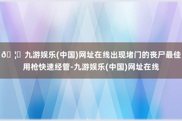 🦄九游娱乐(中国)网址在线出现堵门的丧尸最佳用枪快速经管-九游娱乐(中国)网址在线